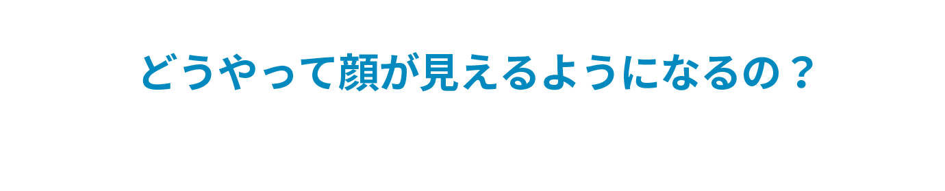 「どうやって顔が見えるようになるの？」画像